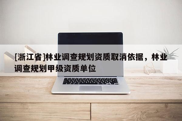 [浙江省]林業(yè)調(diào)查規(guī)劃資質(zhì)取消依據(jù)，林業(yè)調(diào)查規(guī)劃甲級(jí)資質(zhì)單位