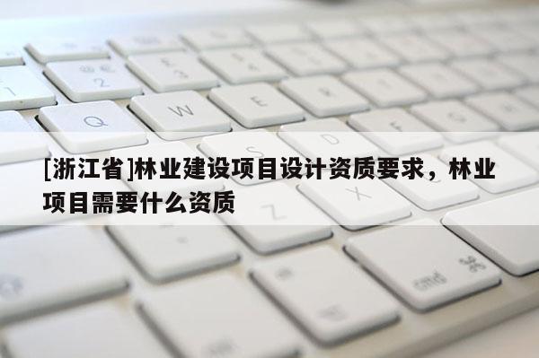 [浙江省]林業(yè)建設(shè)項(xiàng)目設(shè)計(jì)資質(zhì)要求，林業(yè)項(xiàng)目需要什么資質(zhì)