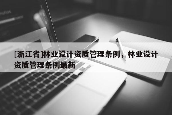 [浙江省]林業(yè)設(shè)計(jì)資質(zhì)管理?xiàng)l例，林業(yè)設(shè)計(jì)資質(zhì)管理?xiàng)l例最新
