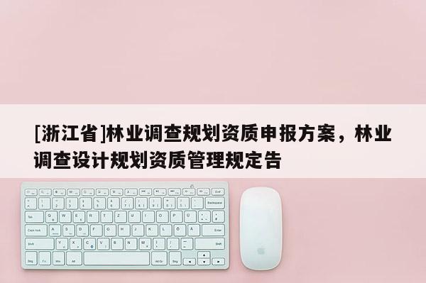 [浙江省]林業(yè)調(diào)查規(guī)劃資質(zhì)申報(bào)方案，林業(yè)調(diào)查設(shè)計(jì)規(guī)劃資質(zhì)管理規(guī)定告