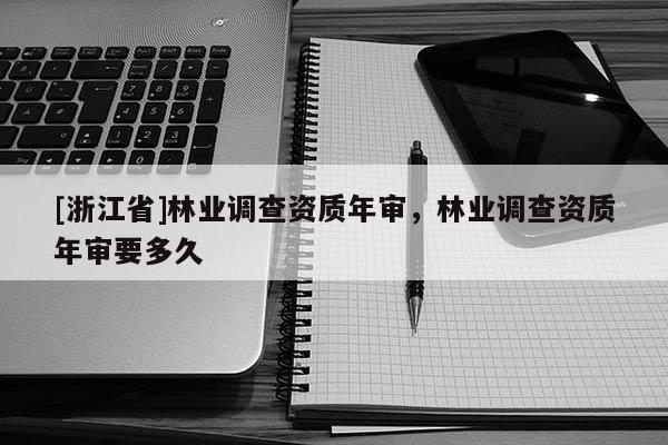 [浙江省]林業(yè)調(diào)查資質(zhì)年審，林業(yè)調(diào)查資質(zhì)年審要多久