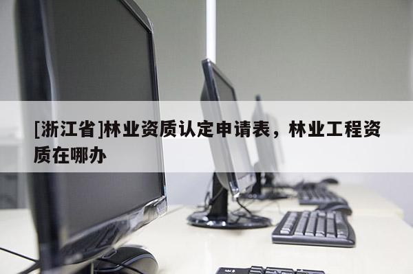[浙江省]林業(yè)資質(zhì)認(rèn)定申請(qǐng)表，林業(yè)工程資質(zhì)在哪辦