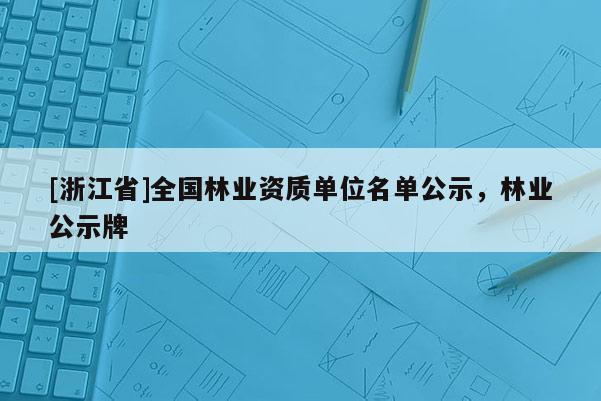 [浙江省]全國林業(yè)資質單位名單公示，林業(yè)公示牌