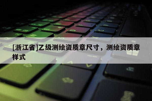 [浙江省]乙級(jí)測(cè)繪資質(zhì)章尺寸，測(cè)繪資質(zhì)章樣式