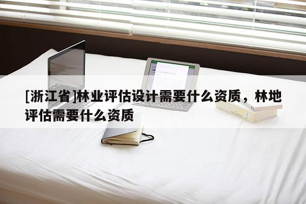 [浙江省]林業(yè)評(píng)估設(shè)計(jì)需要什么資質(zhì)，林地評(píng)估需要什么資質(zhì)