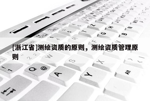 [浙江省]測繪資質(zhì)的原則，測繪資質(zhì)管理原則