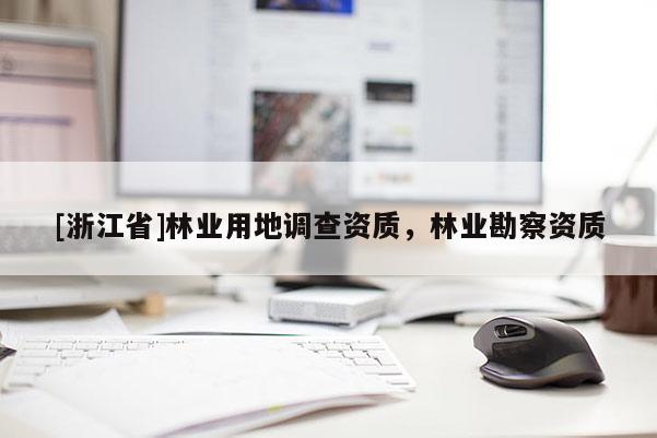 [浙江省]林業(yè)用地調(diào)查資質(zhì)，林業(yè)勘察資質(zhì)