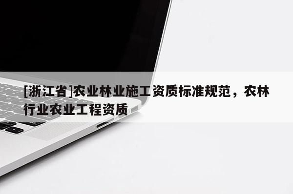 [浙江省]農(nóng)業(yè)林業(yè)施工資質(zhì)標(biāo)準(zhǔn)規(guī)范，農(nóng)林行業(yè)農(nóng)業(yè)工程資質(zhì)
