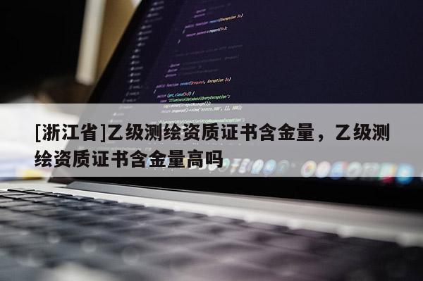 [浙江省]乙級測繪資質(zhì)證書含金量，乙級測繪資質(zhì)證書含金量高嗎