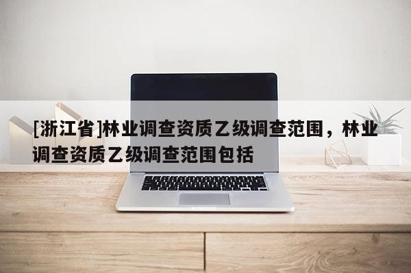 [浙江省]林業(yè)調(diào)查資質(zhì)乙級(jí)調(diào)查范圍，林業(yè)調(diào)查資質(zhì)乙級(jí)調(diào)查范圍包括