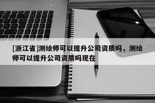 [浙江省]測(cè)繪師可以提升公司資質(zhì)嗎，測(cè)繪師可以提升公司資質(zhì)嗎現(xiàn)在