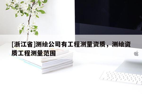 [浙江省]測(cè)繪公司有工程測(cè)量資質(zhì)，測(cè)繪資質(zhì)工程測(cè)量范圍