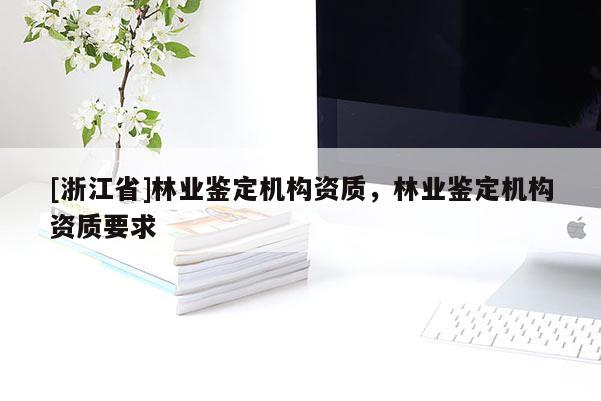 [浙江省]林業(yè)鑒定機(jī)構(gòu)資質(zhì)，林業(yè)鑒定機(jī)構(gòu)資質(zhì)要求