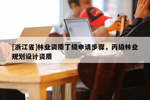 [浙江省]林業(yè)資質(zhì)丁級申請步驟，丙級林業(yè)規(guī)劃設(shè)計(jì)資質(zhì)
