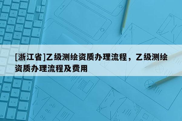 [浙江省]乙級測繪資質辦理流程，乙級測繪資質辦理流程及費用