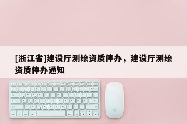 [浙江省]建設(shè)廳測繪資質(zhì)停辦，建設(shè)廳測繪資質(zhì)停辦通知