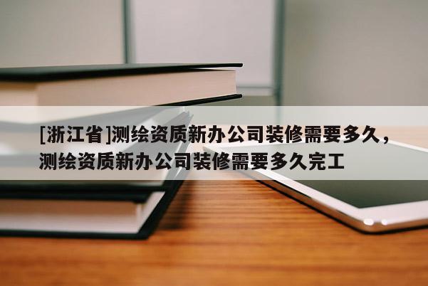 [浙江省]測繪資質(zhì)新辦公司裝修需要多久，測繪資質(zhì)新辦公司裝修需要多久完工