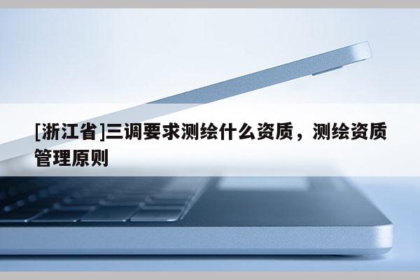 [浙江省]三調(diào)要求測繪什么資質(zhì)，測繪資質(zhì)管理原則