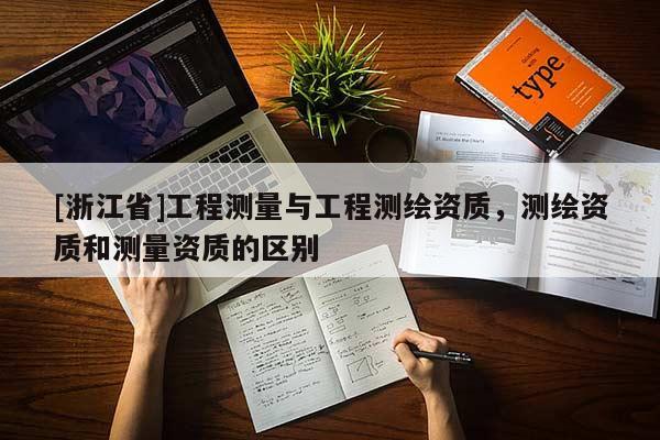 [浙江省]工程測(cè)量與工程測(cè)繪資質(zhì)，測(cè)繪資質(zhì)和測(cè)量資質(zhì)的區(qū)別