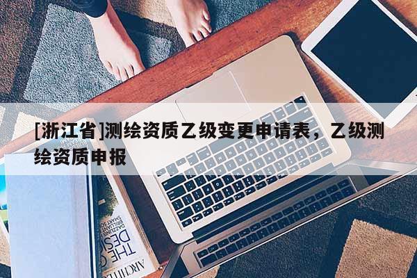 [浙江省]測(cè)繪資質(zhì)乙級(jí)變更申請(qǐng)表，乙級(jí)測(cè)繪資質(zhì)申報(bào)