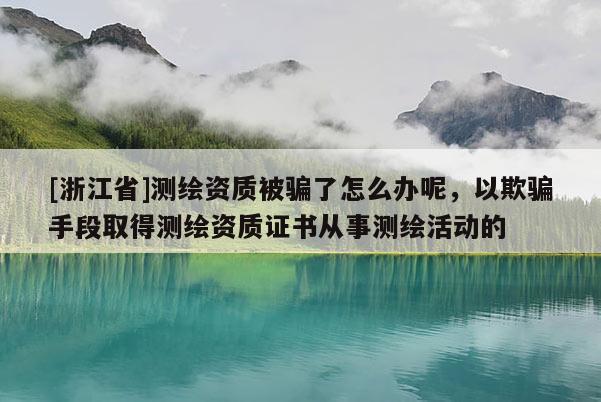[浙江省]測(cè)繪資質(zhì)被騙了怎么辦呢，以欺騙手段取得測(cè)繪資質(zhì)證書從事測(cè)繪活動(dòng)的