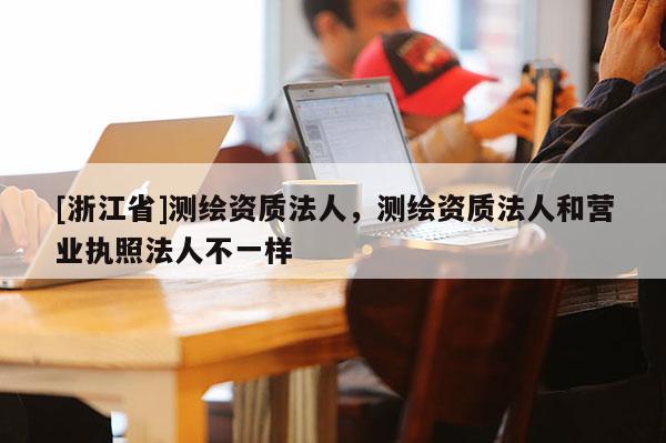 [浙江省]測繪資質(zhì)法人，測繪資質(zhì)法人和營業(yè)執(zhí)照法人不一樣
