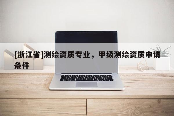[浙江省]測繪資質(zhì)專業(yè)，甲級測繪資質(zhì)申請條件