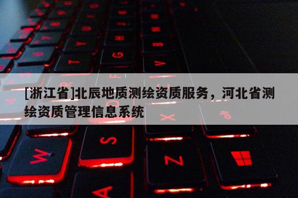 [浙江省]北辰地質(zhì)測繪資質(zhì)服務(wù)，河北省測繪資質(zhì)管理信息系統(tǒng)