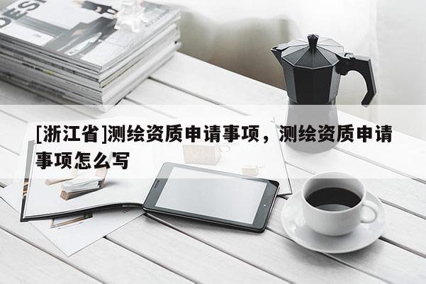 [浙江省]測繪資質(zhì)申請事項(xiàng)，測繪資質(zhì)申請事項(xiàng)怎么寫