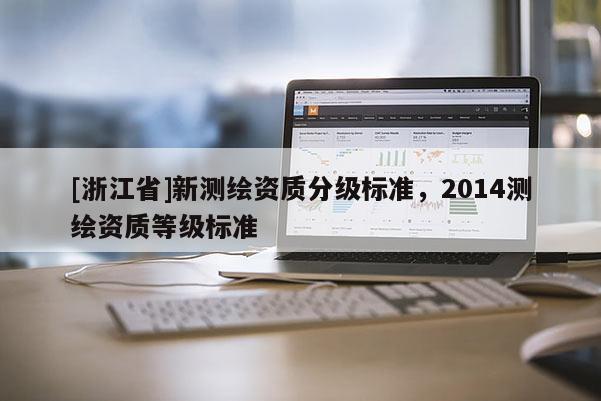[浙江省]新測(cè)繪資質(zhì)分級(jí)標(biāo)準(zhǔn)，2014測(cè)繪資質(zhì)等級(jí)標(biāo)準(zhǔn)