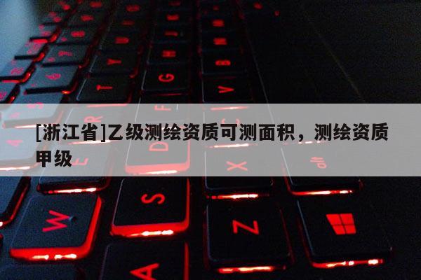 [浙江省]乙級(jí)測(cè)繪資質(zhì)可測(cè)面積，測(cè)繪資質(zhì)甲級(jí)