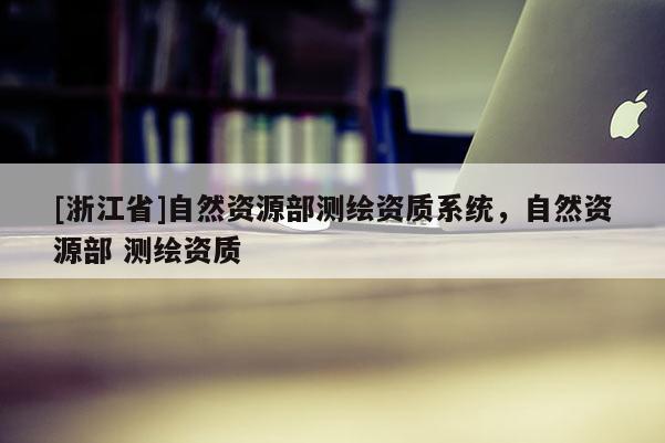 [浙江省]自然資源部測繪資質(zhì)系統(tǒng)，自然資源部 測繪資質(zhì)