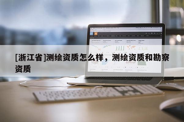 [浙江省]測(cè)繪資質(zhì)怎么樣，測(cè)繪資質(zhì)和勘察資質(zhì)
