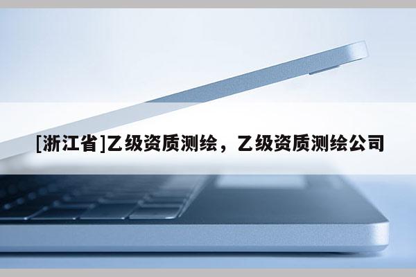[浙江省]乙級資質(zhì)測繪，乙級資質(zhì)測繪公司