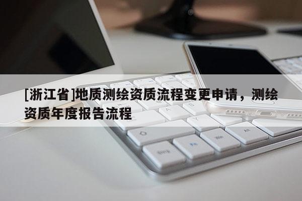 [浙江省]地質(zhì)測(cè)繪資質(zhì)流程變更申請(qǐng)，測(cè)繪資質(zhì)年度報(bào)告流程