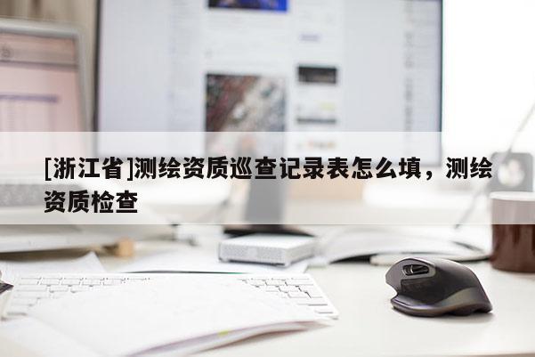 [浙江省]測繪資質(zhì)巡查記錄表怎么填，測繪資質(zhì)檢查