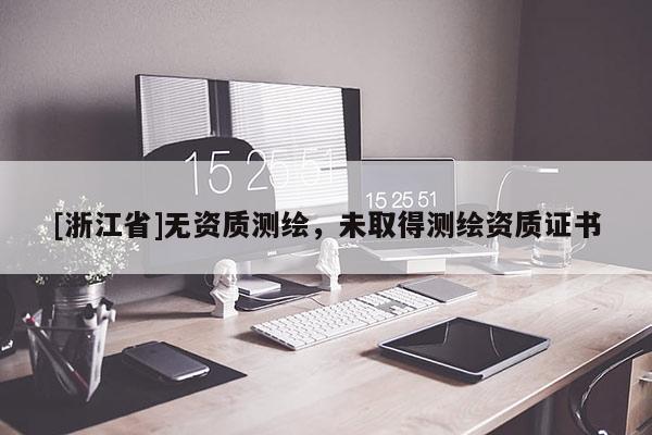 [浙江省]無資質(zhì)測(cè)繪，未取得測(cè)繪資質(zhì)證書