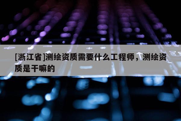 [浙江省]測繪資質(zhì)需要什么工程師，測繪資質(zhì)是干嘛的