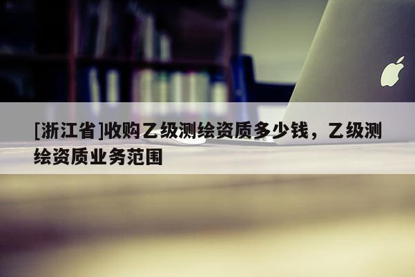 [浙江省]收購乙級測繪資質多少錢，乙級測繪資質業(yè)務范圍