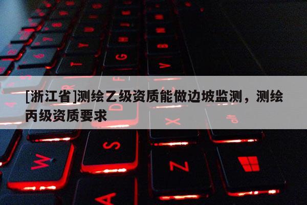 [浙江省]測(cè)繪乙級(jí)資質(zhì)能做邊坡監(jiān)測(cè)，測(cè)繪丙級(jí)資質(zhì)要求