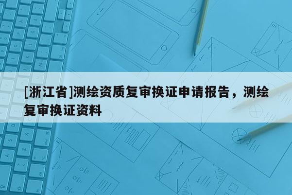 [浙江省]測繪資質(zhì)復(fù)審換證申請報告，測繪復(fù)審換證資料