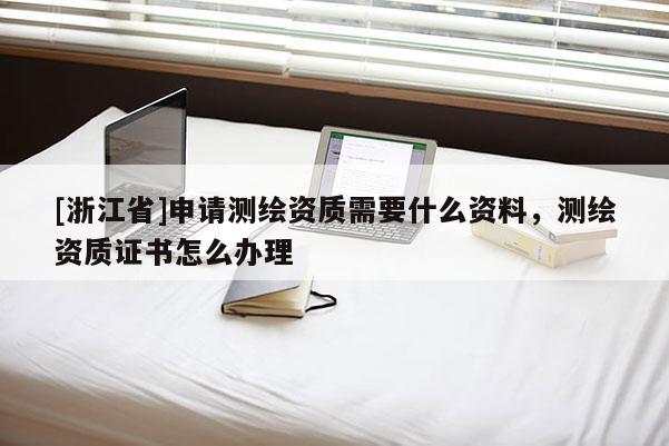 [浙江省]申請(qǐng)測(cè)繪資質(zhì)需要什么資料，測(cè)繪資質(zhì)證書怎么辦理