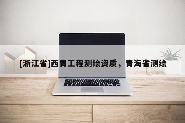 [浙江省]西青工程測繪資質(zhì)，青海省測繪