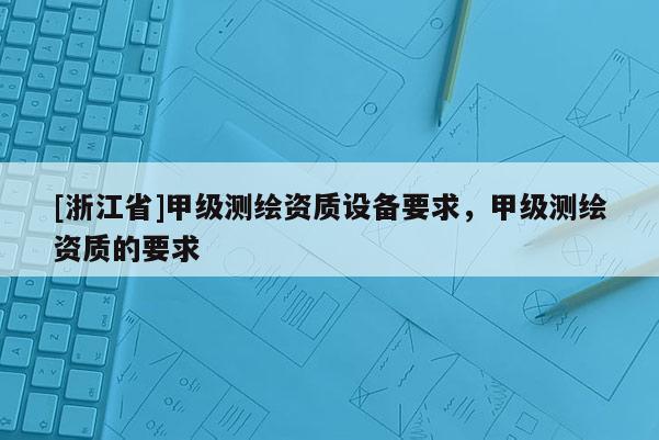 [浙江省]甲級(jí)測(cè)繪資質(zhì)設(shè)備要求，甲級(jí)測(cè)繪資質(zhì)的要求