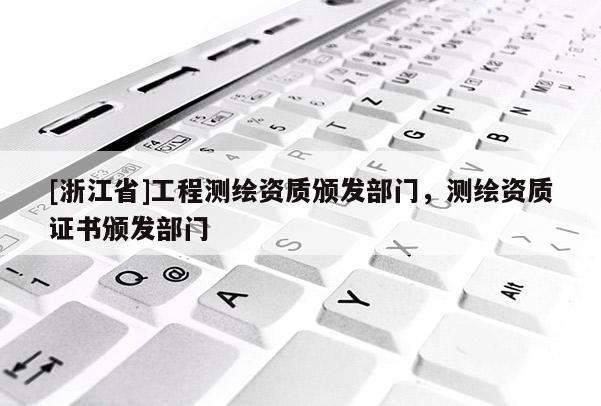 [浙江省]工程測繪資質(zhì)頒發(fā)部門，測繪資質(zhì)證書頒發(fā)部門