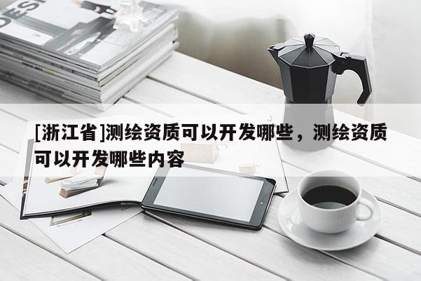 [浙江省]測繪資質(zhì)可以開發(fā)哪些，測繪資質(zhì)可以開發(fā)哪些內(nèi)容