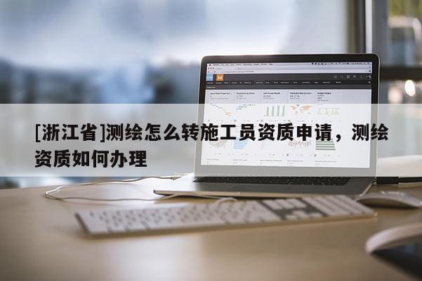 [浙江省]測繪怎么轉(zhuǎn)施工員資質(zhì)申請，測繪資質(zhì)如何辦理