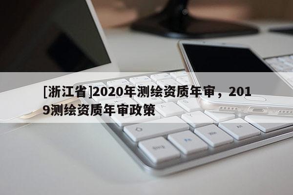 [浙江省]2020年測繪資質(zhì)年審，2019測繪資質(zhì)年審政策