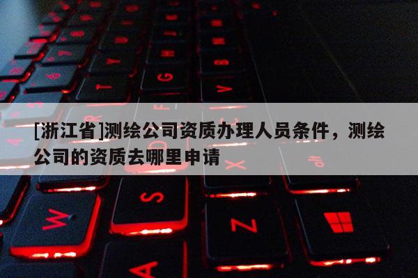 [浙江省]測繪公司資質(zhì)辦理人員條件，測繪公司的資質(zhì)去哪里申請
