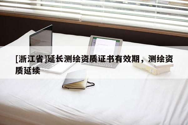 [浙江省]延長(zhǎng)測(cè)繪資質(zhì)證書(shū)有效期，測(cè)繪資質(zhì)延續(xù)